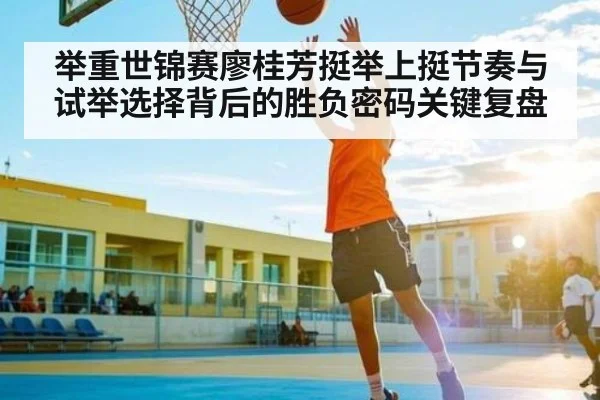 举重世锦赛廖桂芳挺举上挺节奏与试举选择背后的胜负密码关键复盘 - kaiyun