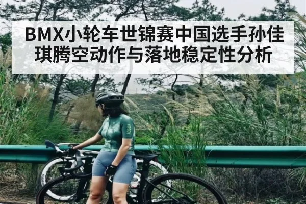 BMX小轮车世锦赛中国选手孙佳琪腾空动作与落地稳定性分析 - kaiyun