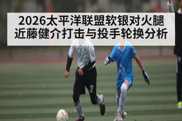 2026太平洋联盟软银对火腿近藤健介打击与投手轮换分析
