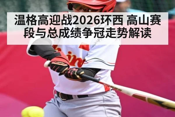 温格高迎战2026环西 高山赛段与总成绩争冠走势解读（kaiyun）