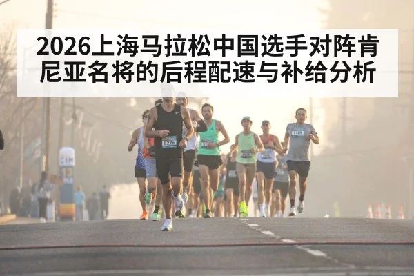 2026上海马拉松中国选手对阵肯尼亚名将的后程配速与补给分析 - kaiyun