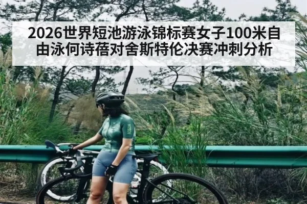 2026世界短池游泳锦标赛女子100米自由泳何诗蓓对舍斯特伦决赛冲刺分析 - kaiyun